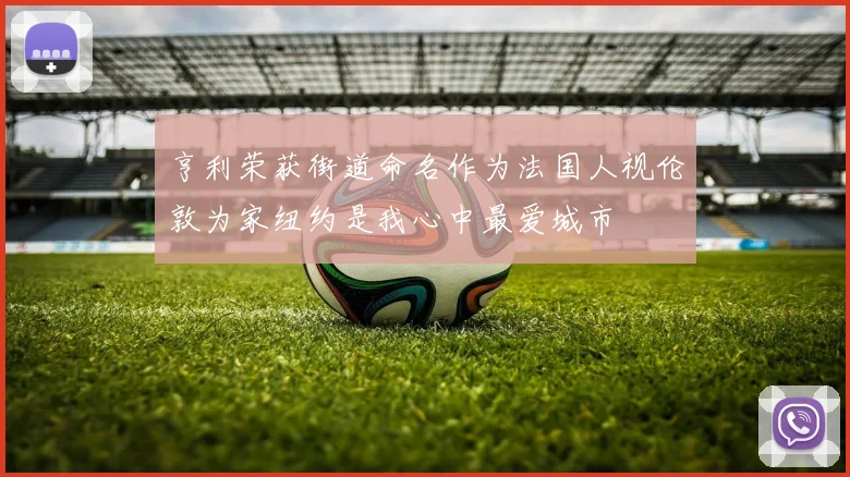 亨利荣获街道命名作为法国人视伦敦为家纽约是我心中最爱城市