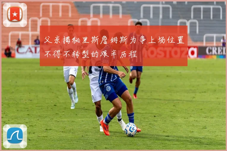 父亲揭秘里斯詹姆斯为争上场位置不得不转型的艰辛历程