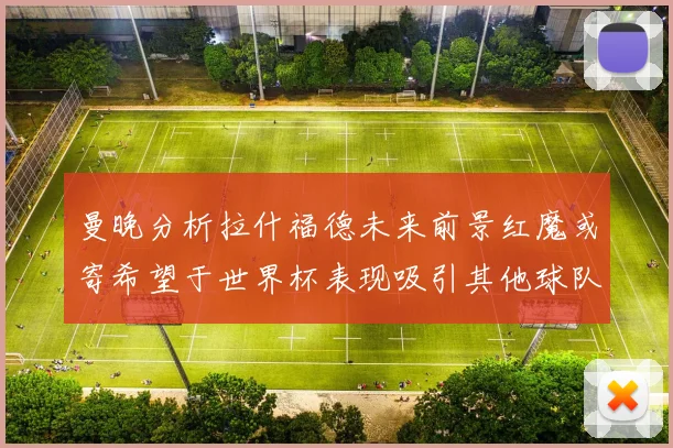 曼晚分析拉什福德未来前景红魔或寄希望于世界杯表现吸引其他球队
