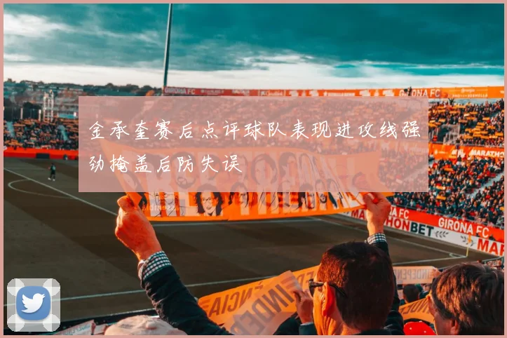 金承奎赛后点评球队表现进攻线强劲掩盖后防失误