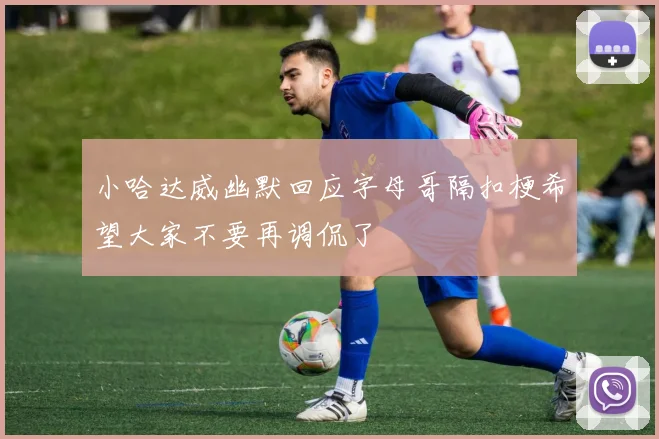 小哈达威幽默回应字母哥隔扣梗希望大家不要再调侃了